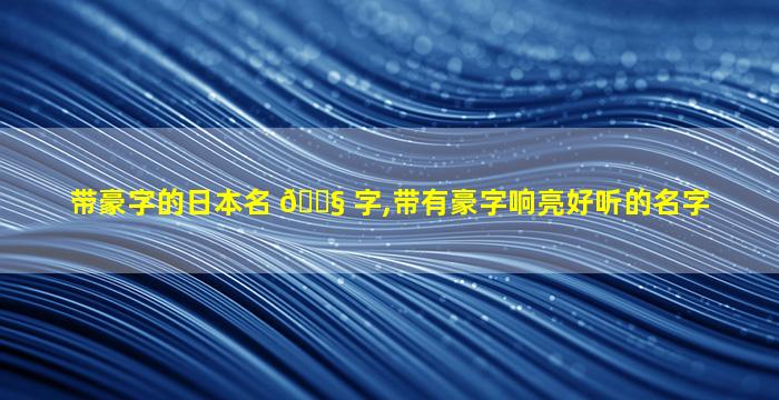 带豪字的日本名 🐧 字,带有豪字响亮好听的名字